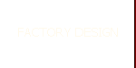 FACTORY DESIGN